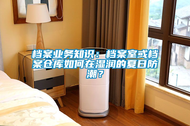 档案业务知识:档案室或档案仓库如何在湿润的夏日防潮?