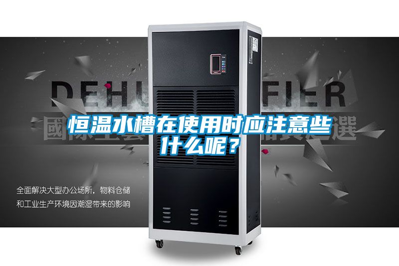恒温水槽在使用时应注意些什么呢？