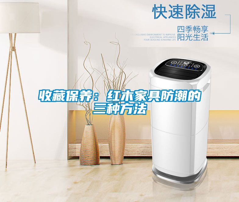 收藏保养：红木家具防潮的三种方法