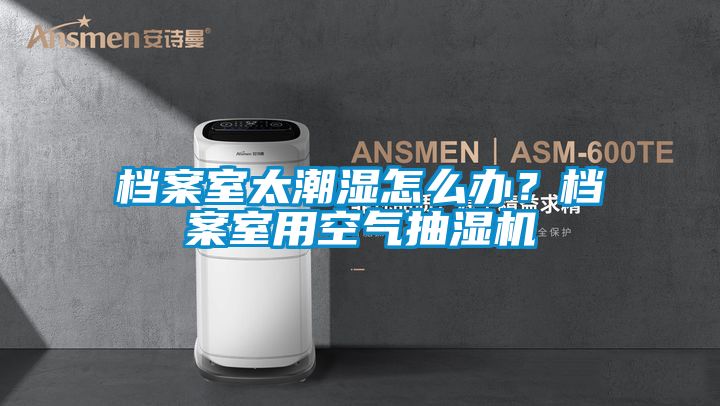 档案室太潮湿怎么办？档案室用空气抽湿机