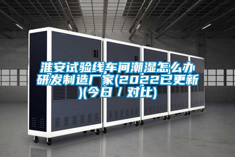 淮安试验线车间潮湿怎么办研发制造厂家(2022已更新)(今日/对比)