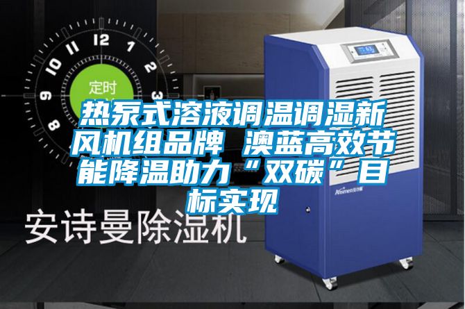 热泵式溶液调温调湿新风机组品牌 澳蓝高效节能降温助力“双碳”目标实现