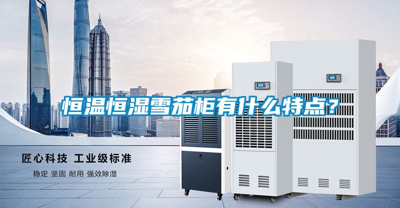 恒温恒湿雪茄柜有什么特点？