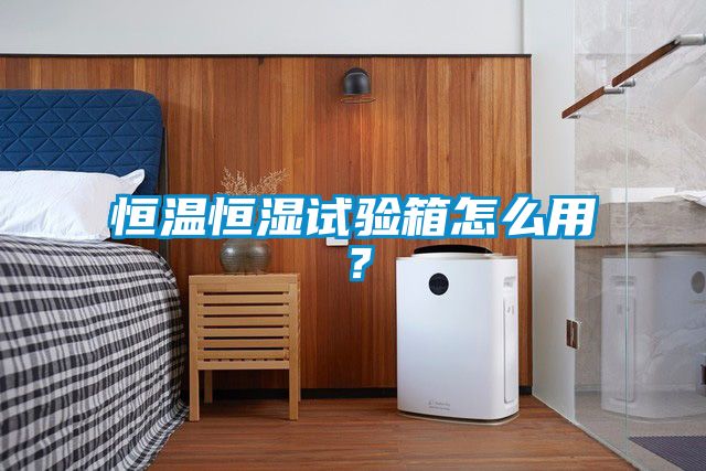 恒温恒湿试验箱怎么用？