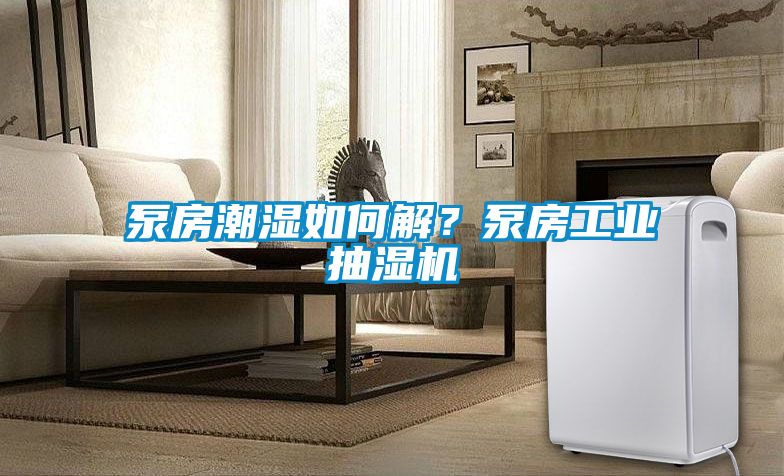 泵房潮湿如何解？泵房工业抽湿机