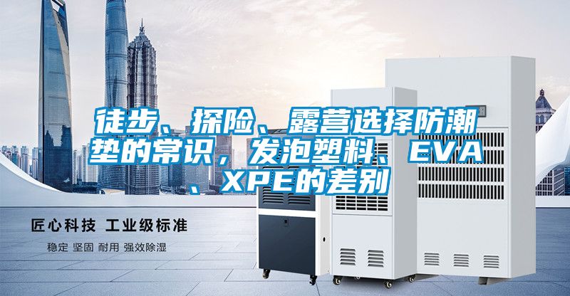 徒步、探险、露营选择防潮垫的常识，发泡塑料、EVA、XPE的差别