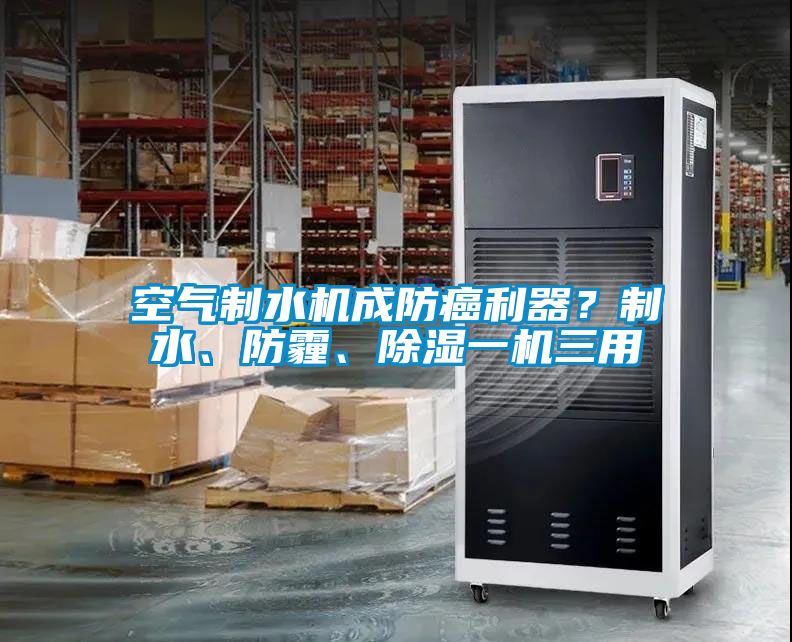 空气制水机成防癌利器？制水、防霾、除湿一机三用