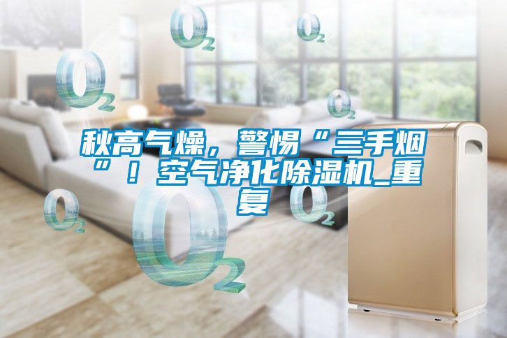秋高气燥，警惕“三手烟”！空气净化除湿机_重复