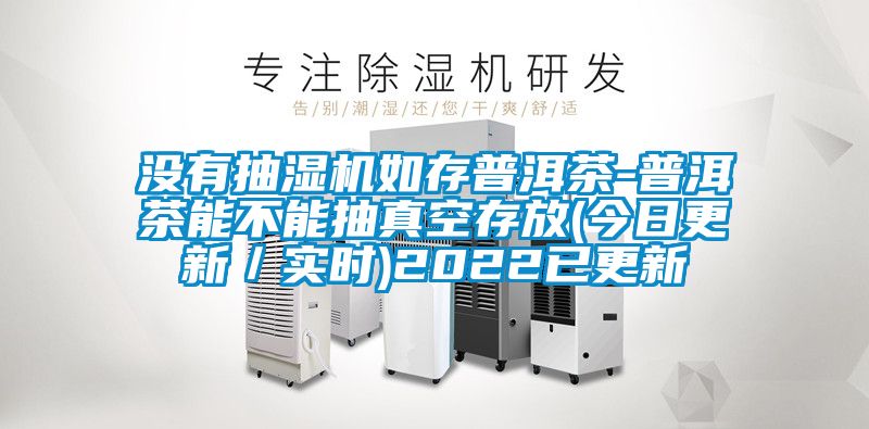 没有抽湿机如存普洱茶-普洱茶能不能抽真空存放(今日更新/实时)2022已更新