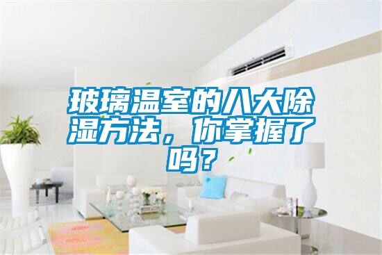 玻璃温室的八大除湿方法，你掌握了吗？