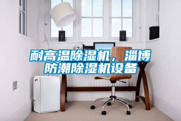 耐高温除湿机，淄博防潮除湿机设备