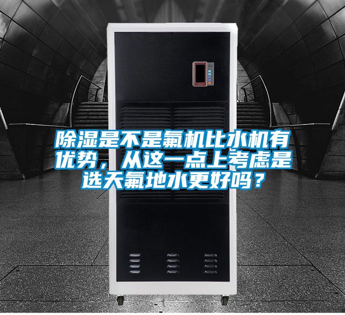 除湿是不是氟机比水机有优势，从这一点上考虑是选天氟地水更好吗？
