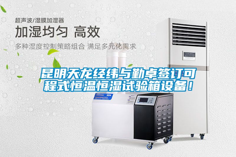 昆明天龙经纬与勤卓签订可程式恒温恒湿试验箱设备！