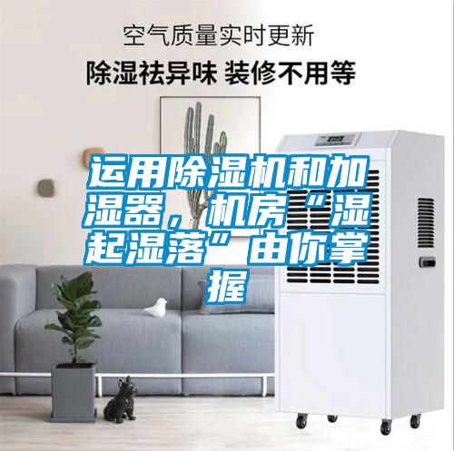 运用除湿机和加湿器，机房“湿起湿落”由你掌握