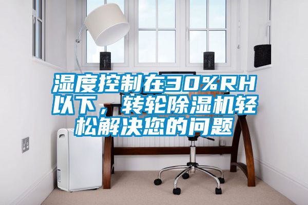 湿度控制在30%RH以下，转轮除湿机轻松解决您的问题