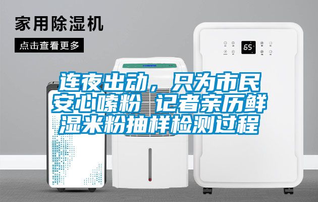连夜出动，只为市民安心嗦粉 记者亲历鲜湿米粉抽样检测过程