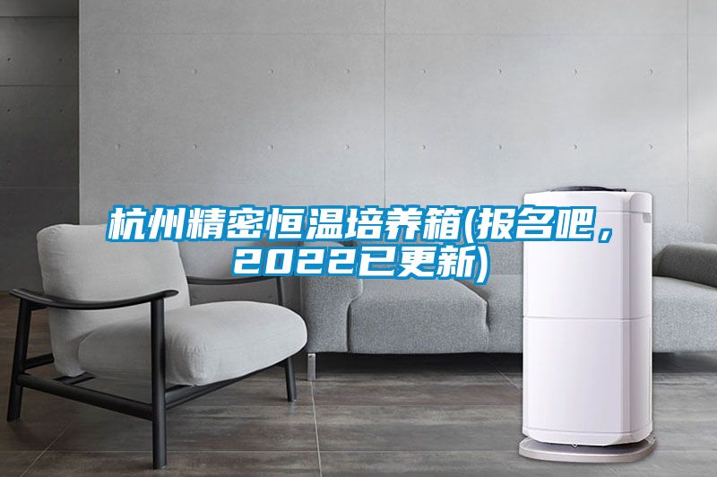 杭州精密恒温培养箱(报名吧，2022已更新)