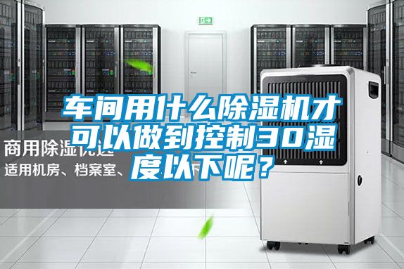 车间用什么除湿机才可以做到控制30湿度以下呢？