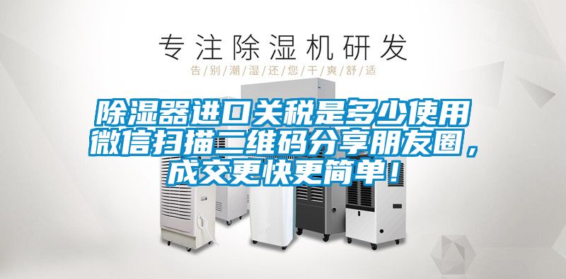 除湿器进口关税是多少使用微信扫描二维码分享朋友圈，成交更快更简单！