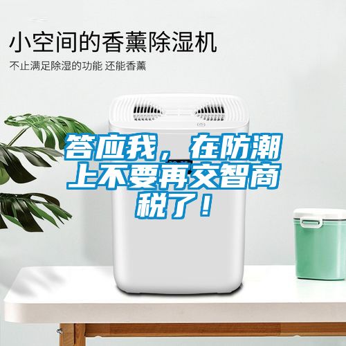 答应我，在防潮上不要再交智商税了！