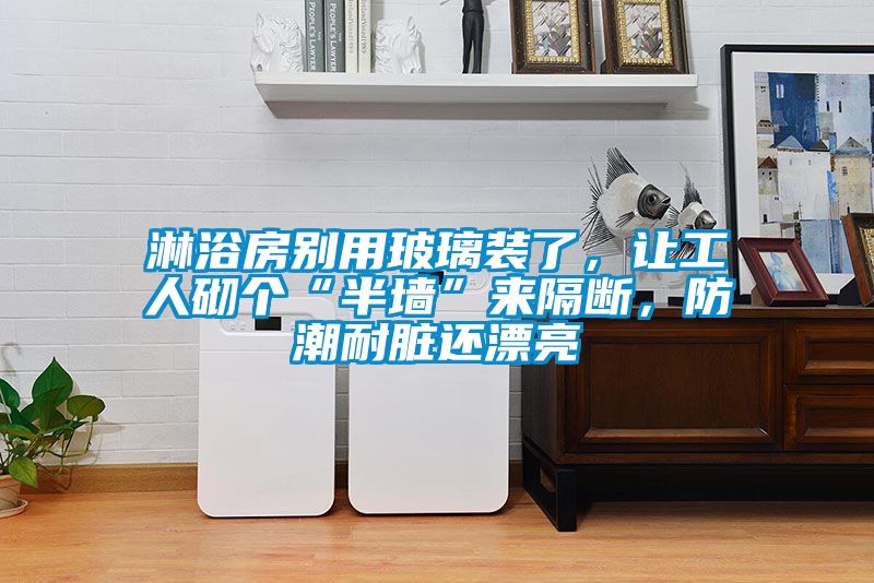 淋浴房别用玻璃装了，让工人砌个“半墙”来隔断，防潮耐脏还漂亮