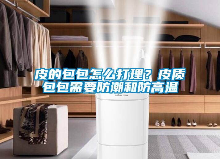 皮的包包怎么打理?皮质包包需要防潮和防高温