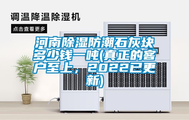 河南除湿防潮石灰块多少钱一吨(真正的客户至上，2022已更新)