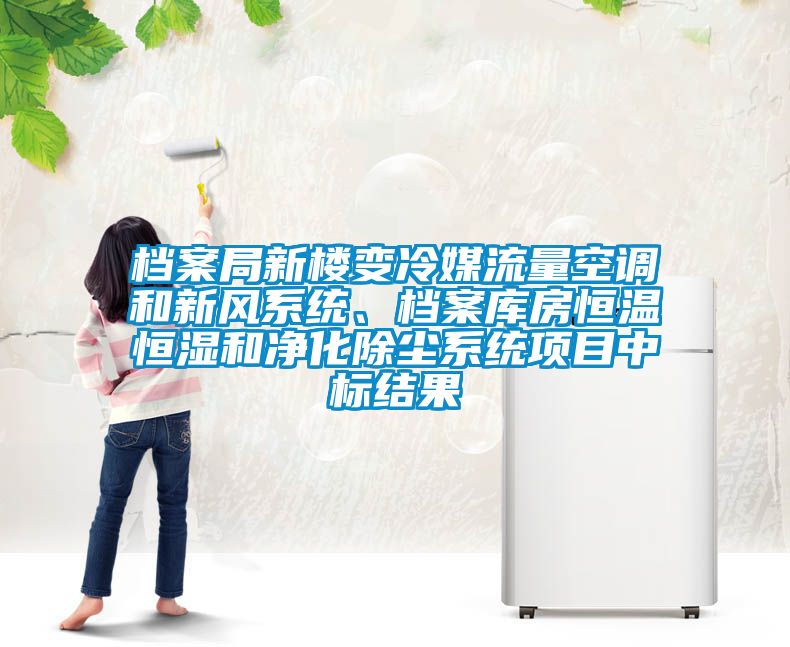 档案局新楼变冷媒流量空调和新风系统、档案库房恒温恒湿和净化除尘系统项目中标结果