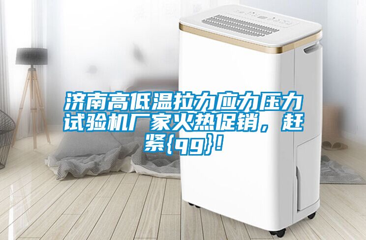 济南高低温拉力应力压力试验机厂家火热促销，赶紧{qg}！