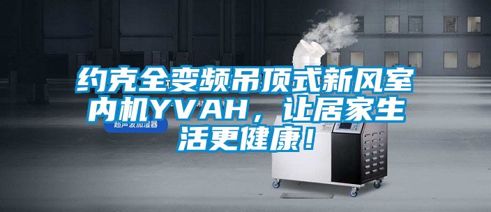 约克全变频吊顶式新风室内机YVAH，让居家生活更健康！