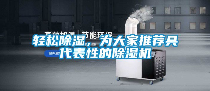 轻松除湿，为大家推荐具代表性的除湿机