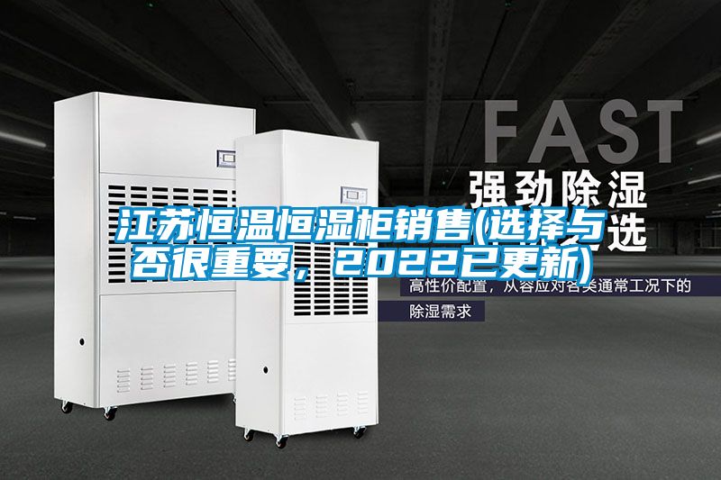江苏恒温恒湿柜销售(选择与否很重要，2022已更新)