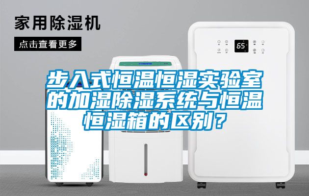 步入式恒温恒湿实验室的加湿除湿系统与恒温恒湿箱的区别？