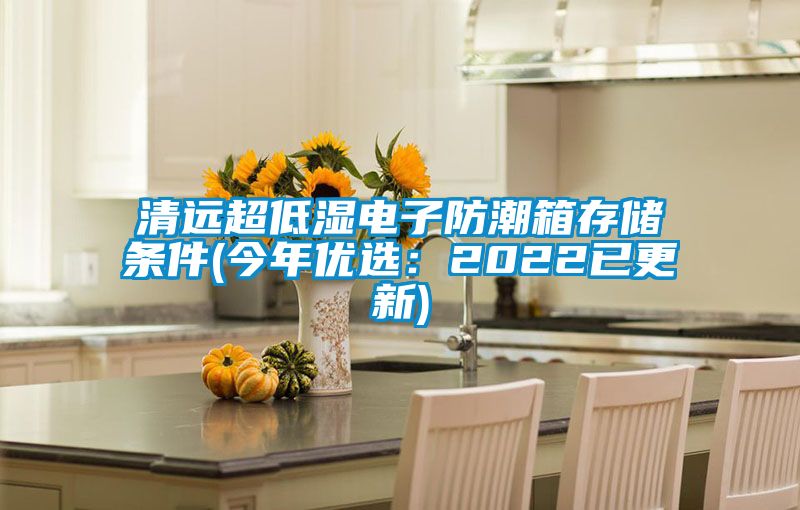 清远超低湿电子防潮箱存储条件(今年优?。?022已更新)