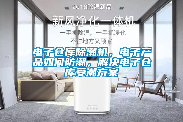 电子仓库除潮机，电子产品如何防潮，解决电子仓库受潮方案