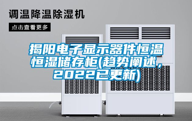 揭阳电子显示器件恒温恒湿储存柜(趋势阐述，2022已更新)