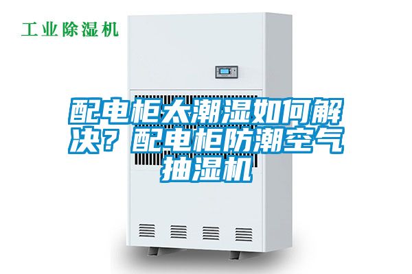 配电柜太潮湿如何解决？配电柜防潮空气抽湿机