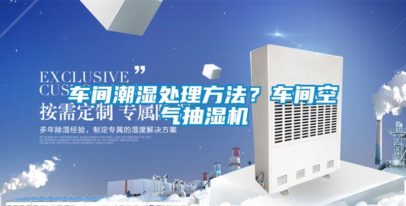 车间潮湿处理方法？车间空气抽湿机