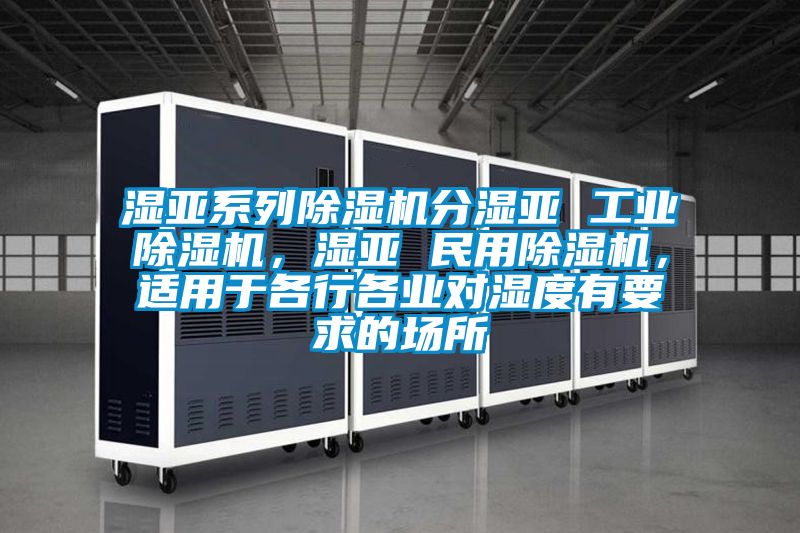 湿亚系列除湿机分湿亚 工业除湿机，湿亚 民用除湿机，适用于各行各业对湿度有要求的场所