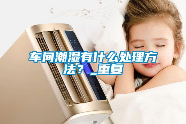 车间潮湿有什么处理方法？_重复