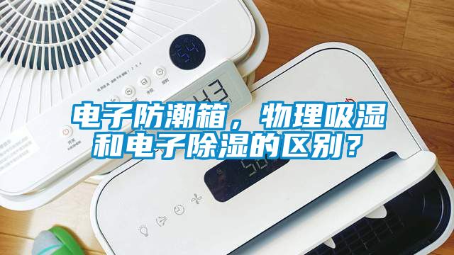 电子防潮箱，物理吸湿和电子除湿的区别？