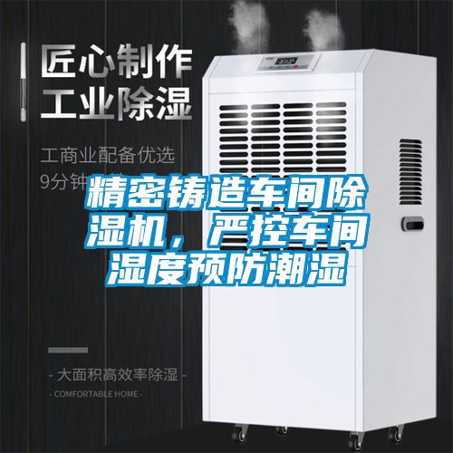 精密铸造车间除湿机，严控车间湿度预防潮湿