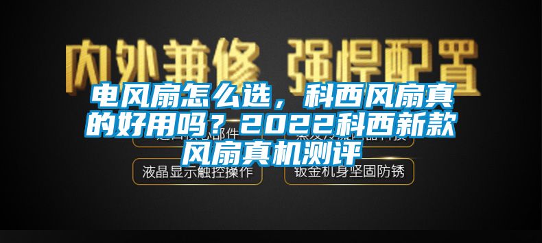 电风扇怎么选，科西风扇真的好用吗？2022科西新款风扇真机测评