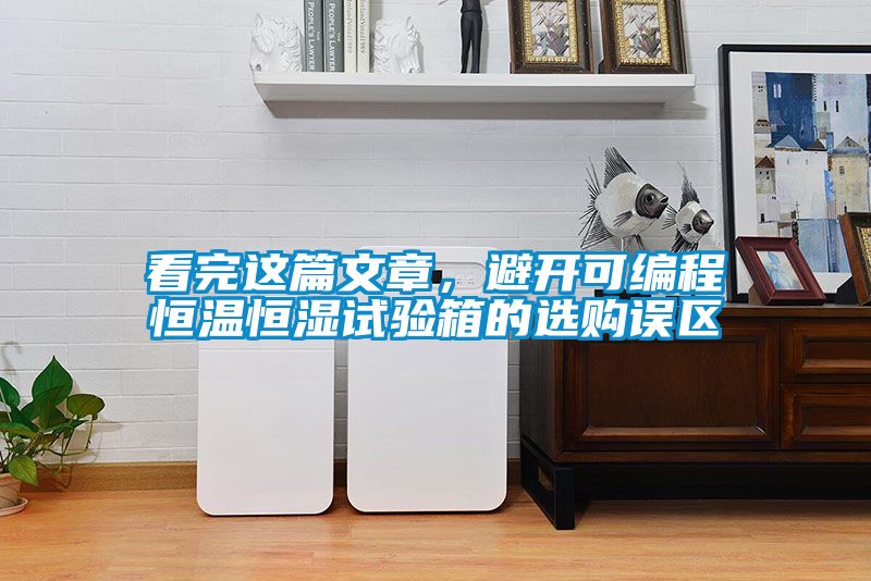 看完这篇文章，避开可编程恒温恒湿试验箱的选购误区