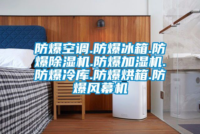 防爆空调.防爆冰箱.防爆除湿机.防爆加湿机.防爆冷库.防爆烘箱.防爆风幕机