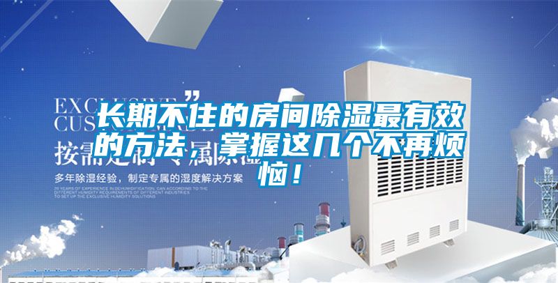 长期不住的房间除湿最有效的方法，掌握这几个不再烦恼！