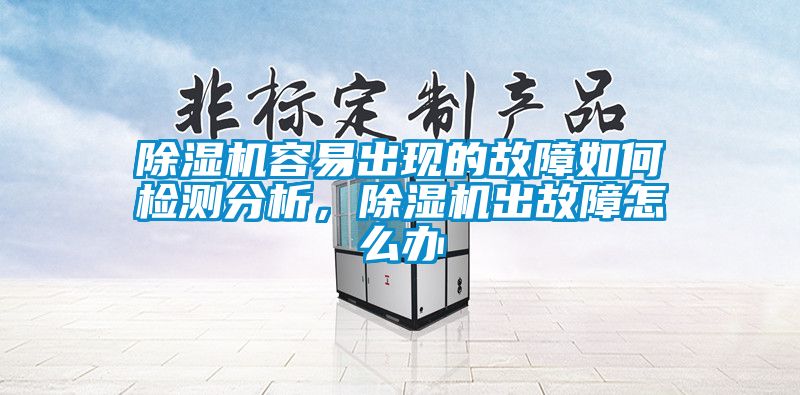 除湿机容易出现的故障如何检测分析，除湿机出故障怎么办