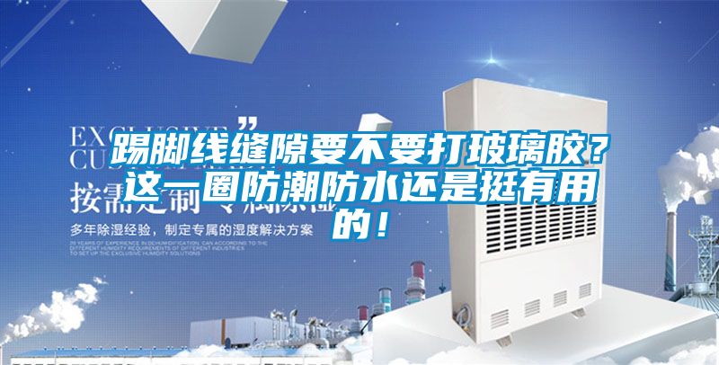 踢脚线缝隙要不要打玻璃胶？这一圈防潮防水还是挺有用的！