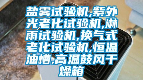 盐雾试验机,紫外光老化试验机,淋雨试验机,换气式老化试验机,恒温油槽,高温鼓风干燥箱