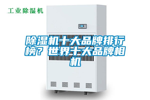 除湿机十大品牌排行榜？世界十大品牌相机